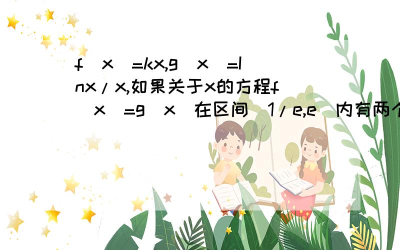 f(x)=kx,g(x)=Inx/x,如果关于x的方程f(x)=g(x)在区间[1/e,e]内有两个实数解,求k的取值范围