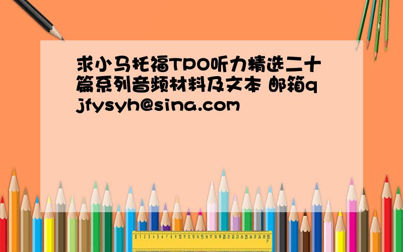 求小马托福TPO听力精选二十篇系列音频材料及文本 邮箱qjfysyh@sina.com