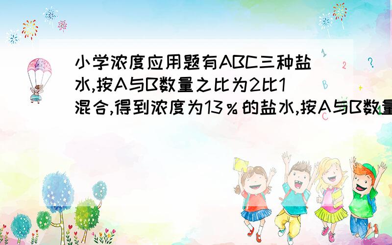 小学浓度应用题有ABC三种盐水,按A与B数量之比为2比1混合,得到浓度为13％的盐水,按A与B数量之比为1比2混合,得到浓度为14％的盐水,如果按ABC数量之比为1比1比3混合,混合后混合成的盐水浓度为1