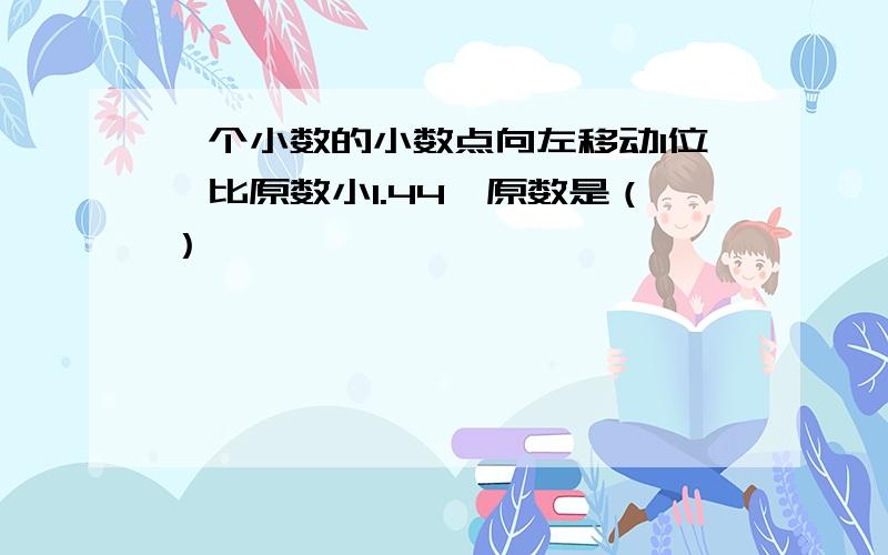 一个小数的小数点向左移动1位,比原数小1.44,原数是（）