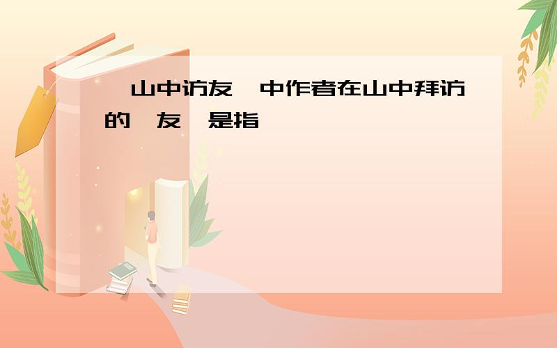 《山中访友》中作者在山中拜访的