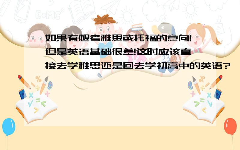 如果有想考雅思或托福的意向!但是英语基础很差!这时应该直接去学雅思还是回去学初高中的英语?