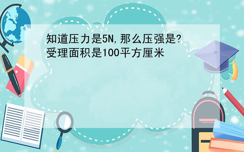 知道压力是5N,那么压强是?受理面积是100平方厘米