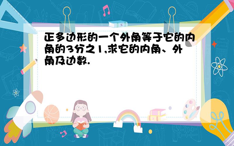 正多边形的一个外角等于它的内角的3分之1,求它的内角、外角及边数.