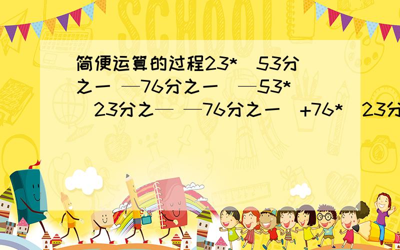 简便运算的过程23*（53分之一 —76分之一）—53*（23分之— —76分之一）+76*（23分之一 —76分之一）