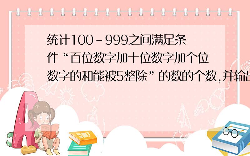 统计100-999之间满足条件“百位数字加十位数字加个位数字的和能被5整除”的数的个数,并输出统计结果.