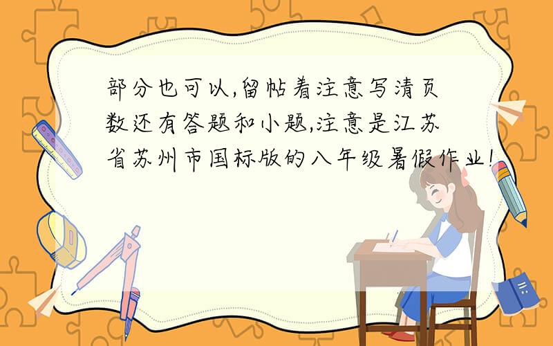 部分也可以,留帖着注意写清页数还有答题和小题,注意是江苏省苏州市国标版的八年级暑假作业!