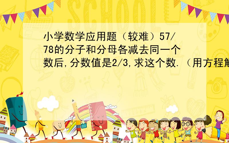 小学数学应用题（较难）57/78的分子和分母各减去同一个数后,分数值是2/3,求这个数.（用方程解）甲、乙两条船,在同一条河上相距210千米.若两船相向而行,则2小时相遇；若同向而行,则14小时