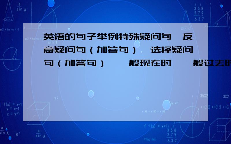 英语的句子举例特殊疑问句、反意疑问句（加答句）、选择疑问句（加答句）、一般现在时、一般过去时、一般将来时、现在进行时、过去进行时、现在完成时、情态动词各举一个例子..