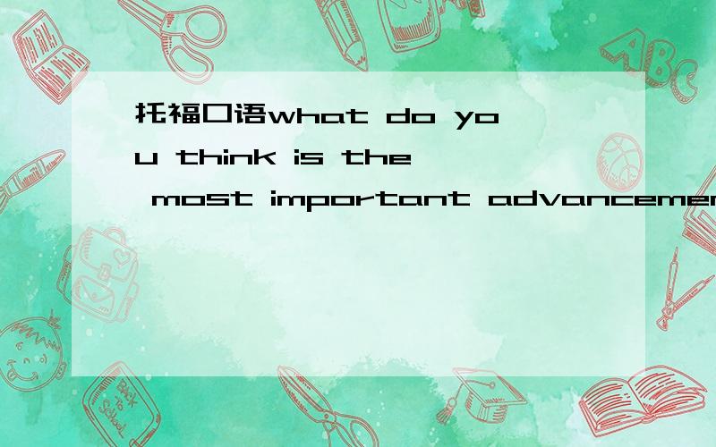 托福口语what do you think is the most important advancement over the past 20 years in your country?拒绝翻译