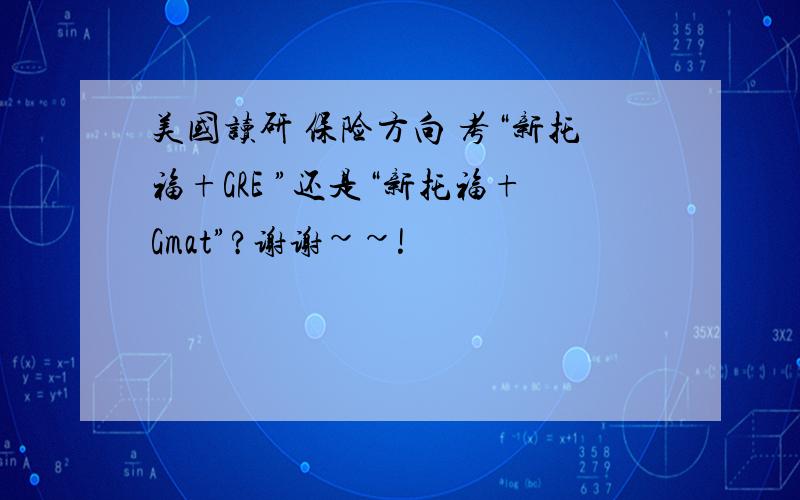 美国读研 保险方向 考“新托福+GRE ”还是“新托福+Gmat”?谢谢~~!