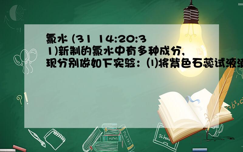 氯水 (31 14:20:31)新制的氯水中有多种成分,现分别做如下实验：⑴将紫色石蕊试液滴入氯水中,溶液呈浅红色,起作用的主要成分是         .⑵一会儿后,上述溶液的