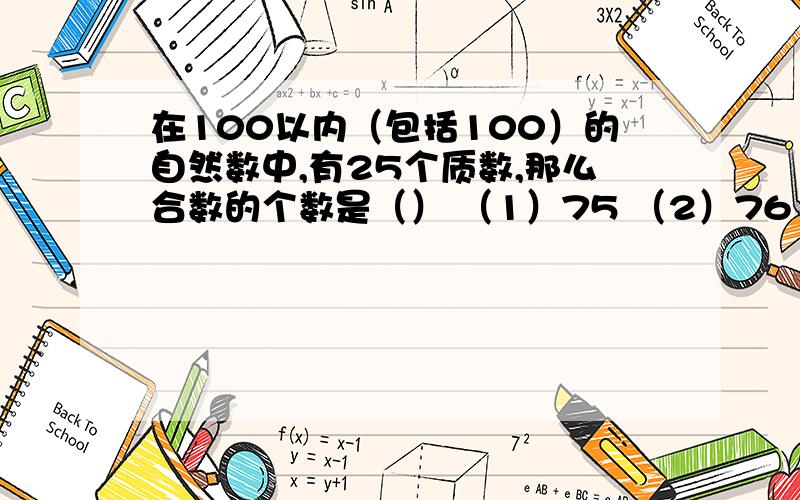 在100以内（包括100）的自然数中,有25个质数,那么合数的个数是（） （1）75 （2）76 （3 ）74 （4）73