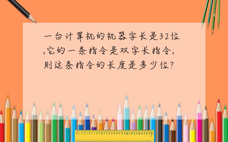 一台计算机的机器字长是32位,它的一条指令是双字长指令,则这条指令的长度是多少位?