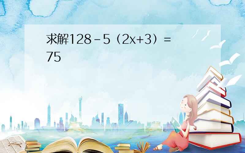 求解128-5（2x+3）=75