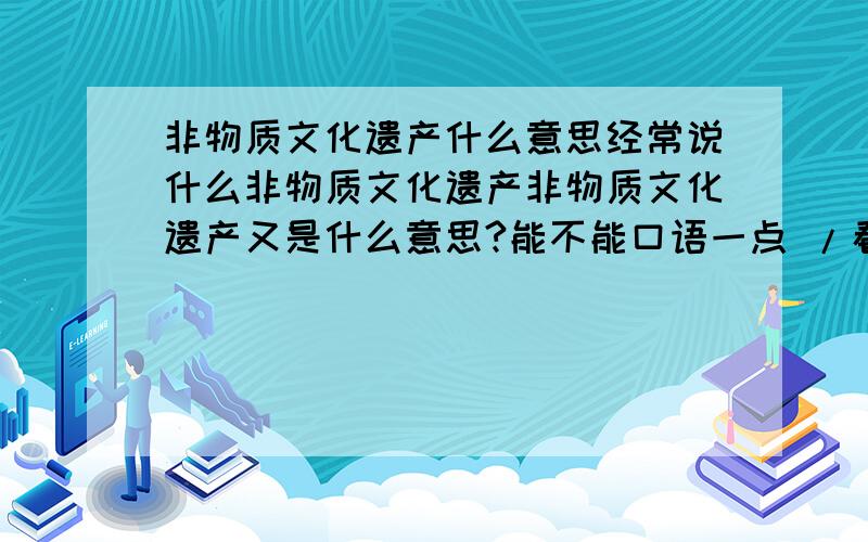 非物质文化遗产什么意思经常说什么非物质文化遗产非物质文化遗产又是什么意思?能不能口语一点 /看不懂!