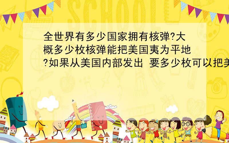 全世界有多少国家拥有核弹?大概多少枚核弹能把美国夷为平地?如果从美国内部发出 要多少枚可以把美国给炸平了