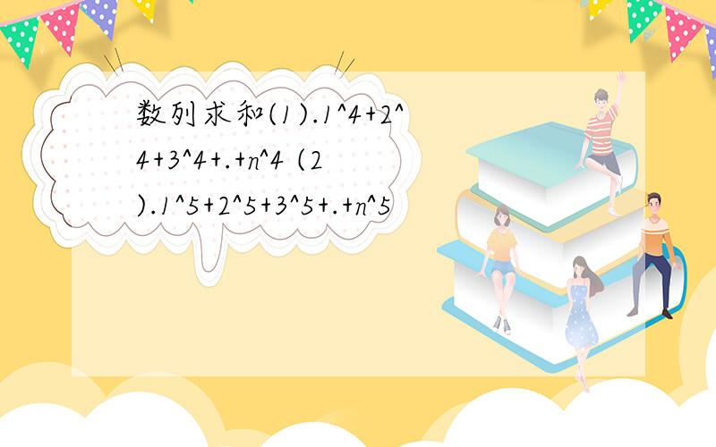 数列求和(1).1^4+2^4+3^4+.+n^4 (2).1^5+2^5+3^5+.+n^5