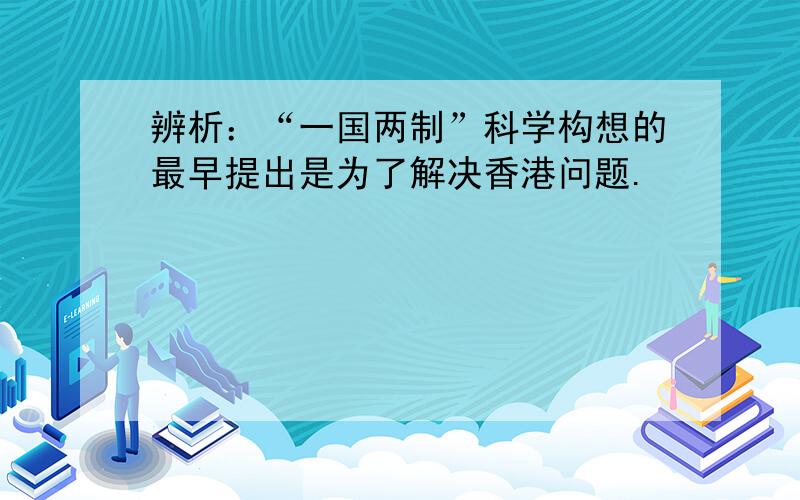 辨析：“一国两制”科学构想的最早提出是为了解决香港问题.