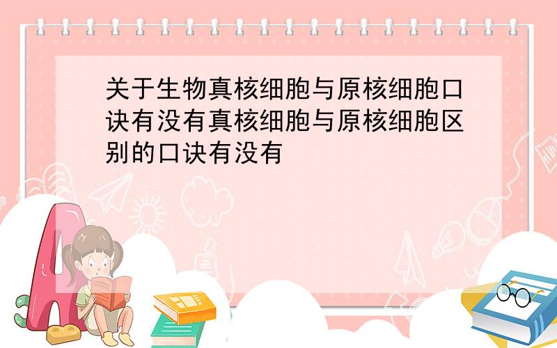 关于生物真核细胞与原核细胞口诀有没有真核细胞与原核细胞区别的口诀有没有