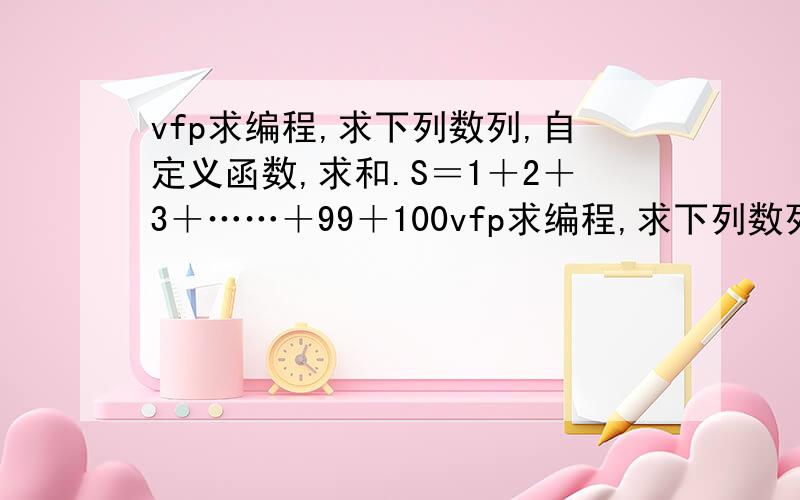 vfp求编程,求下列数列,自定义函数,求和.S＝1＋2＋3＋……＋99＋100vfp求编程,求下列数列,自定义函数,求和.S＝1＋2＋3＋……＋99＋100