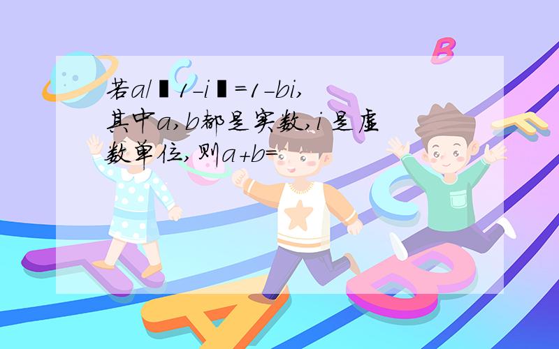 若a／﹙1－i﹚＝1－bi,其中a,b都是实数,i 是虚数单位,则a+b=