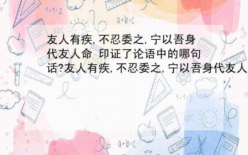 友人有疾,不忍委之,宁以吾身代友人命 印证了论语中的哪句话?友人有疾,不忍委之,宁以吾身代友人命 可以看出荀巨伯与友人的深厚友谊,这印证了论语中的哪句话?