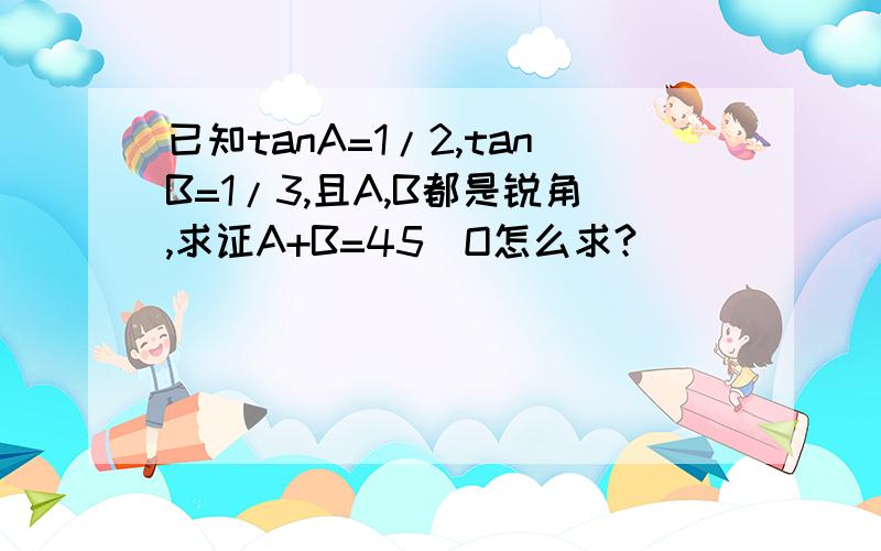 已知tanA=1/2,tanB=1/3,且A,B都是锐角,求证A+B=45^O怎么求?