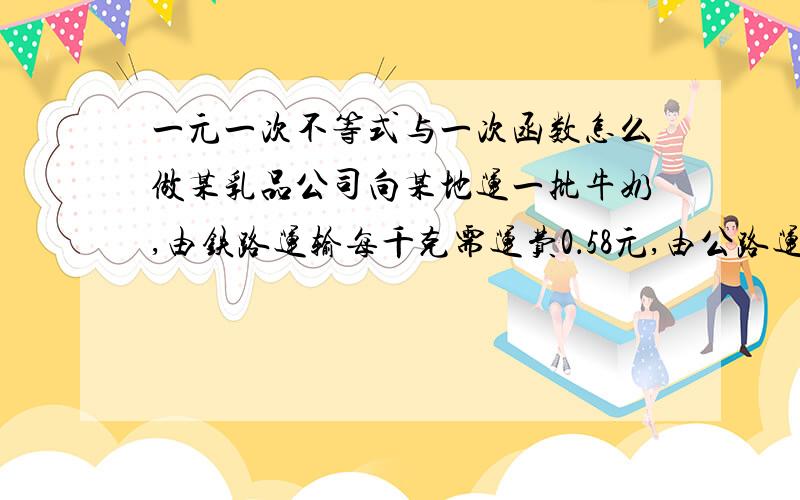 一元一次不等式与一次函数怎么做某乳品公司向某地运一批牛奶,由铁路运输每千克需运费0．58元,由公路运输,每千克需运费0．28另需补助600元.