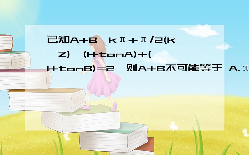 已知A+B≠kπ+π/2(k∈Z),(1+tanA)+(1+tanB)=2,则A+B不可能等于 A.π/4 B.3π/4 C.5π3/ D.-3π/4详细过程的,给分