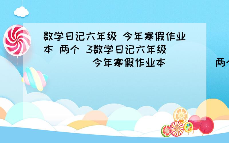 数学日记六年级 今年寒假作业本 两个 3数学日记六年级          今年寒假作业本         两个              300简单介绍一下能参与上什么数学问题就行，我可不是照抄的人！