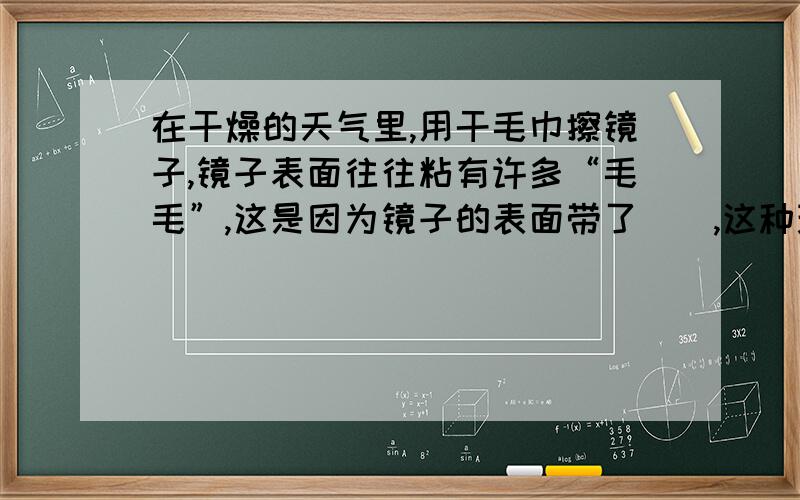 在干燥的天气里,用干毛巾擦镜子,镜子表面往往粘有许多“毛毛”,这是因为镜子的表面带了（）,这种现象叫做（）