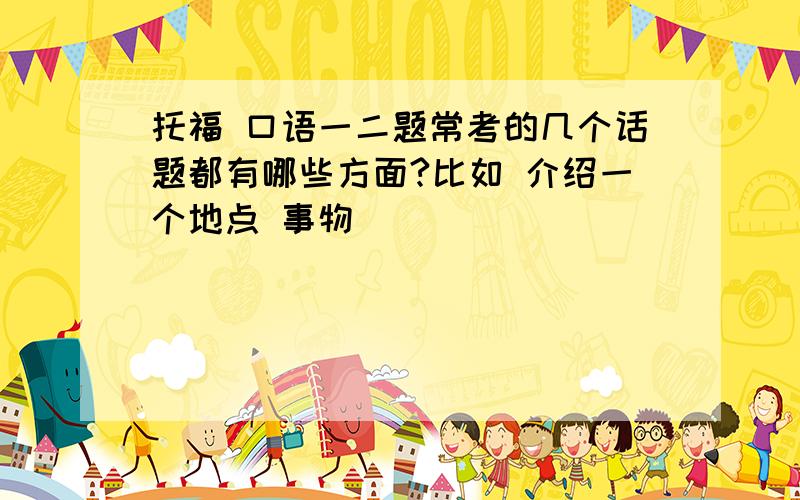 托福 口语一二题常考的几个话题都有哪些方面?比如 介绍一个地点 事物