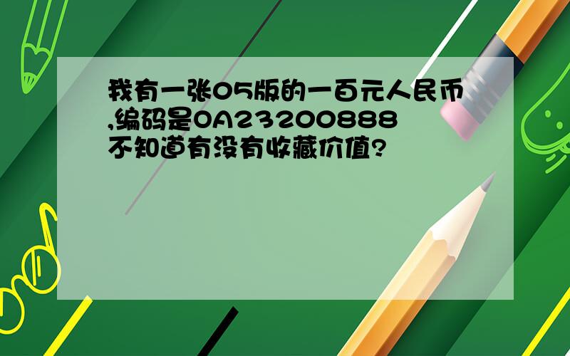 我有一张05版的一百元人民币,编码是OA23200888不知道有没有收藏价值?