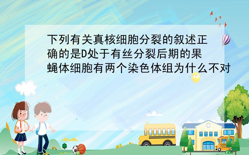 下列有关真核细胞分裂的叙述正确的是D处于有丝分裂后期的果蝇体细胞有两个染色体组为什么不对