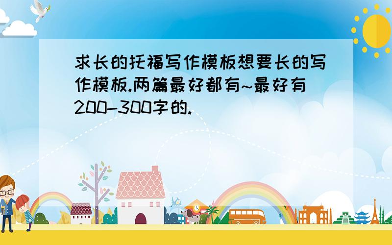 求长的托福写作模板想要长的写作模板.两篇最好都有~最好有200-300字的.