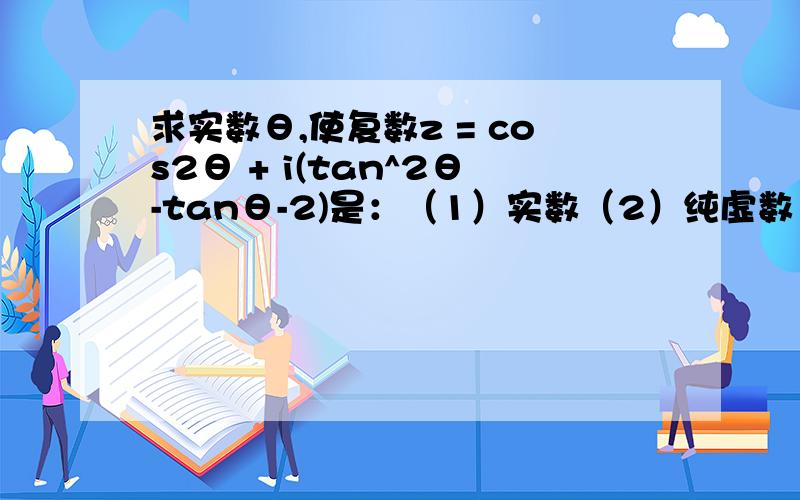 求实数θ,使复数z = cos2θ + i(tan^2θ-tanθ-2)是：（1）实数（2）纯虚数