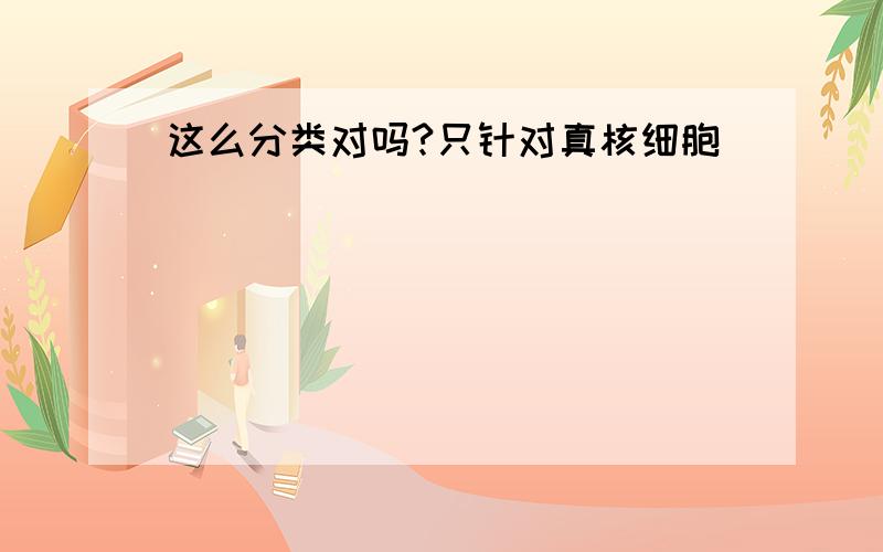 这么分类对吗?只针对真核细胞