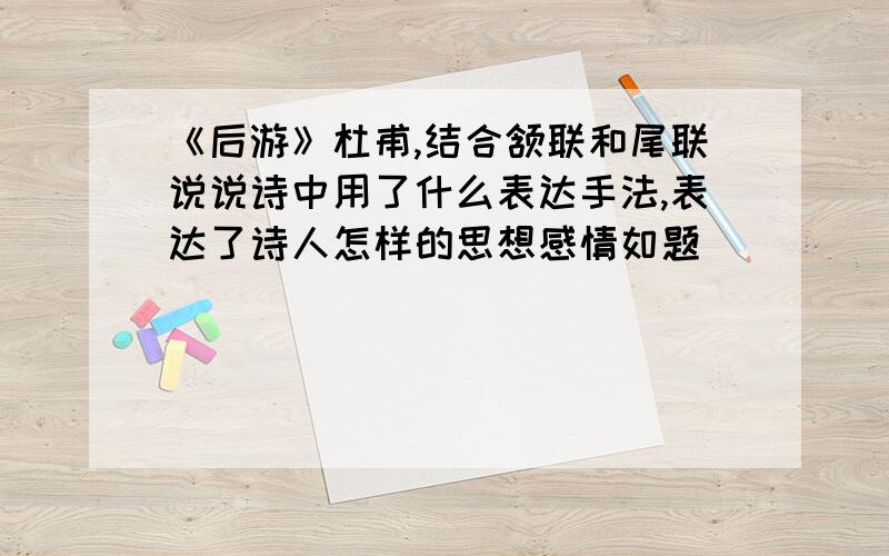 《后游》杜甫,结合颔联和尾联说说诗中用了什么表达手法,表达了诗人怎样的思想感情如题