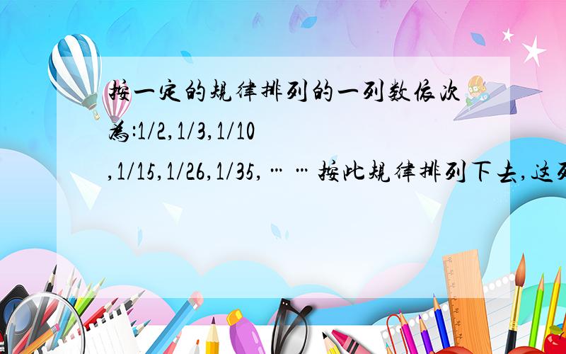 按一定的规律排列的一列数依次为:1/2,1/3,1/10,1/15,1/26,1/35,……按此规律排列下去,这列数中的第7个数是多少?第n个呢?