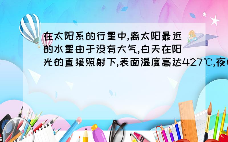 在太阳系的行星中,离太阳最近的水星由于没有大气,白天在阳光的直接照射下,表面温度高达427℃,夜晚则低至-170℃,那个水星表面昼夜的温差为( )℃