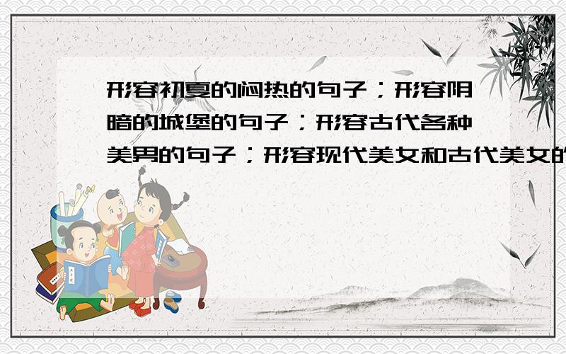 形容初夏的闷热的句子；形容阴暗的城堡的句子；形容古代各种美男的句子；形容现代美女和古代美女的句子.还有形容樱花开时的样子