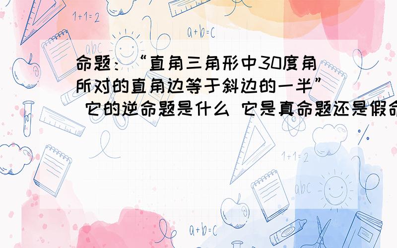 命题：“直角三角形中30度角所对的直角边等于斜边的一半” 它的逆命题是什么 它是真命题还是假命题?