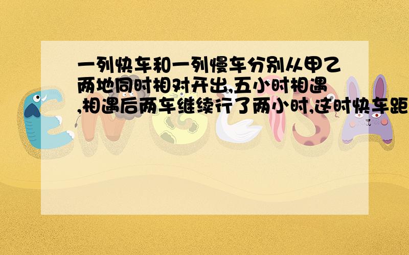 一列快车和一列慢车分别从甲乙两地同时相对开出,五小时相遇,相遇后两车继续行了两小时,这时快车距乙地还有全程的四分之一,慢车共行了585千米,甲乙两地相距多少千米?