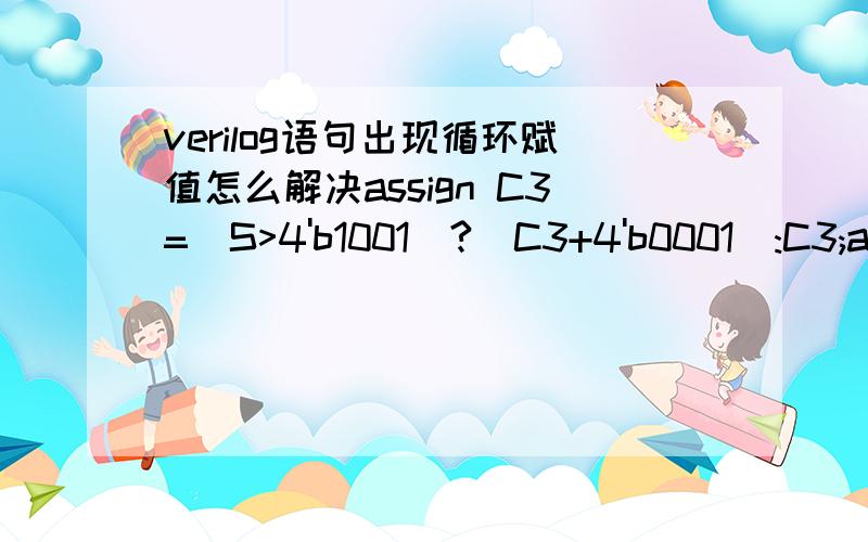 verilog语句出现循环赋值怎么解决assign C3=(S>4'b1001)?(C3+4'b0001):C3;assign S=(S>4'b1001)?(S-4'b1001):S; 这两句该怎么改呢 请问大神们,不能用if case语句哦