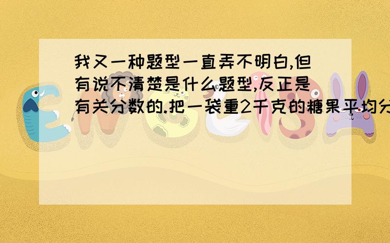 我又一种题型一直弄不明白,但有说不清楚是什么题型,反正是有关分数的.把一袋重2千克的糖果平均分给5个小朋友,每人分的这代糖果的几分之几,是几分之几千克?有没有谁给我多出几道类似