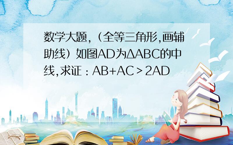 数学大题,（全等三角形,画辅助线）如图AD为ΔABC的中线,求证：AB+AC＞2AD