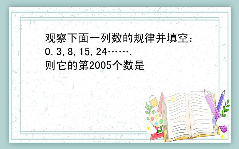 观察下面一列数的规律并填空：0,3,8,15,24…….则它的第2005个数是