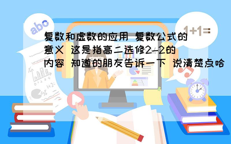 复数和虚数的应用 复数公式的意义 这是指高二选修2-2的内容 知道的朋友告诉一下 说清楚点哈 看在本人勤奋好学的份上 有例题讲解的话给举个例子讲解一下