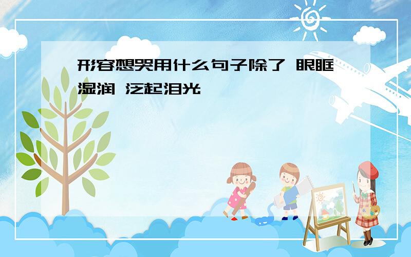 形容想哭用什么句子除了 眼眶湿润 泛起泪光